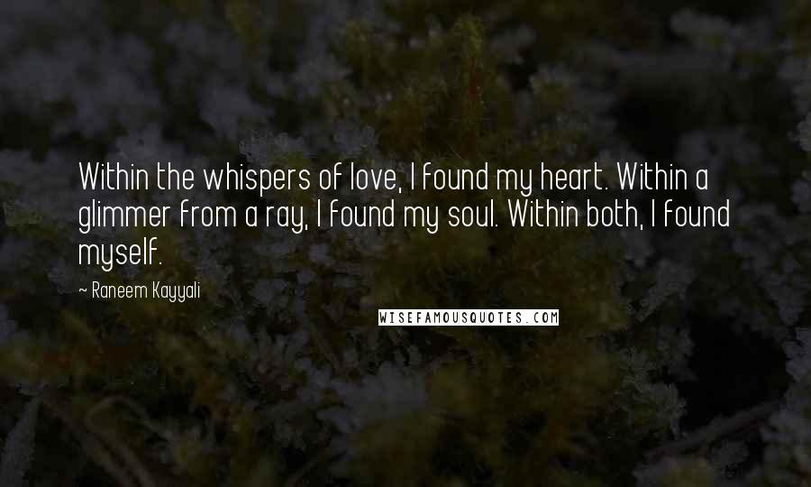 Raneem Kayyali Quotes: Within the whispers of love, I found my heart. Within a glimmer from a ray, I found my soul. Within both, I found myself.