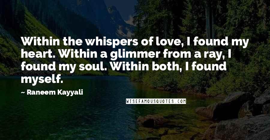 Raneem Kayyali Quotes: Within the whispers of love, I found my heart. Within a glimmer from a ray, I found my soul. Within both, I found myself.