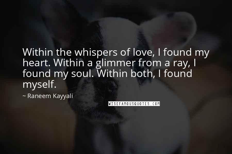 Raneem Kayyali Quotes: Within the whispers of love, I found my heart. Within a glimmer from a ray, I found my soul. Within both, I found myself.