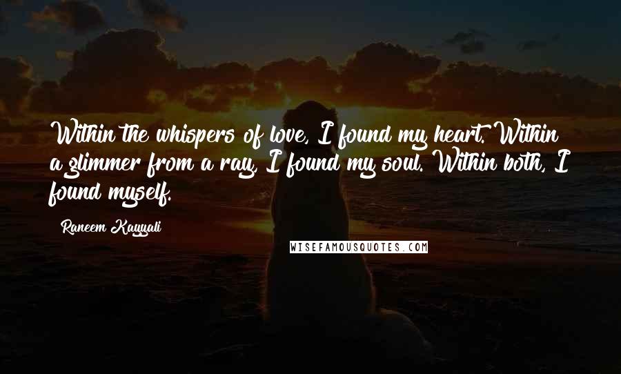 Raneem Kayyali Quotes: Within the whispers of love, I found my heart. Within a glimmer from a ray, I found my soul. Within both, I found myself.