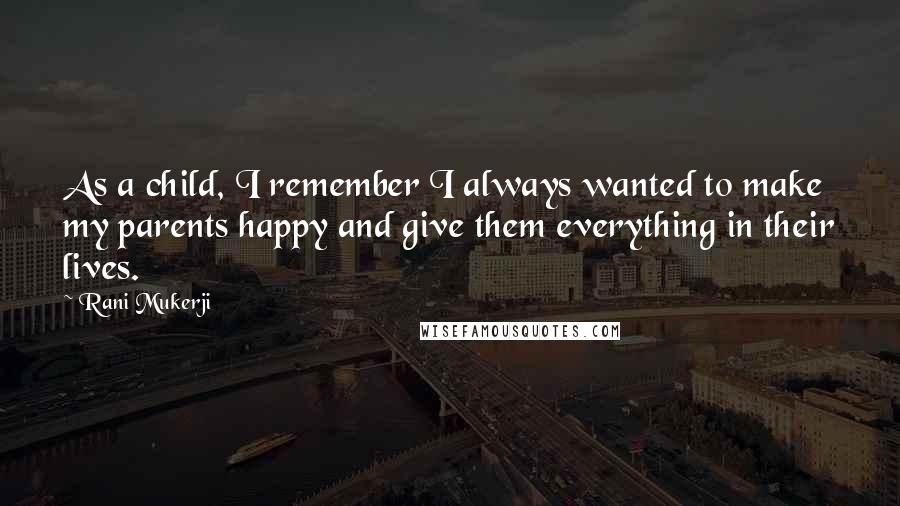 Rani Mukerji Quotes: As a child, I remember I always wanted to make my parents happy and give them everything in their lives.