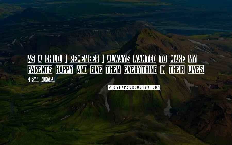 Rani Mukerji Quotes: As a child, I remember I always wanted to make my parents happy and give them everything in their lives.
