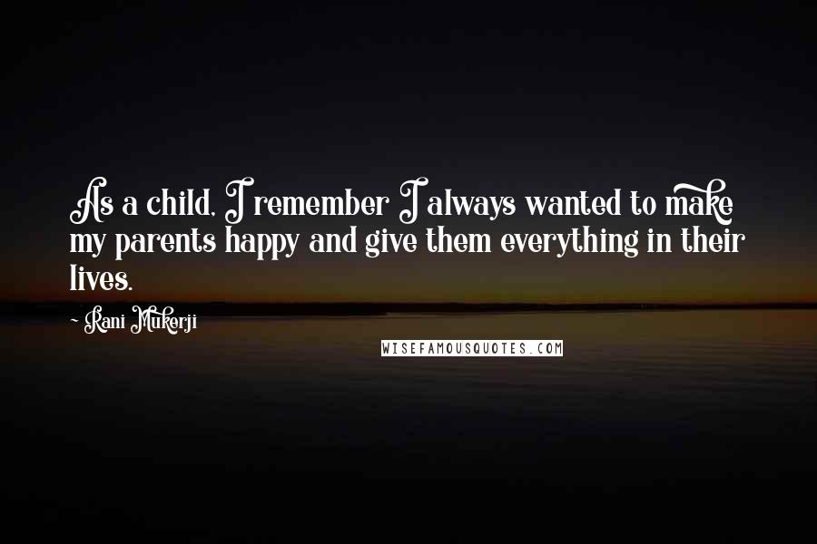 Rani Mukerji Quotes: As a child, I remember I always wanted to make my parents happy and give them everything in their lives.