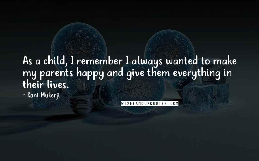 Rani Mukerji Quotes: As a child, I remember I always wanted to make my parents happy and give them everything in their lives.