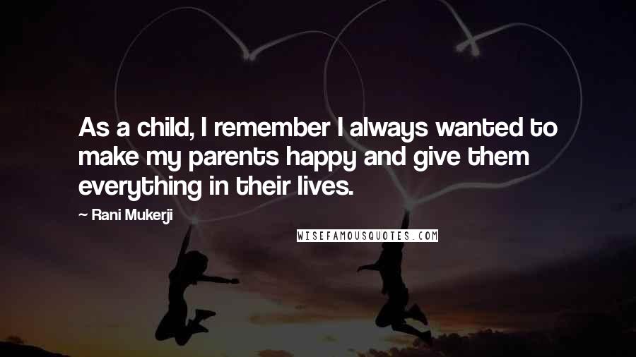 Rani Mukerji Quotes: As a child, I remember I always wanted to make my parents happy and give them everything in their lives.