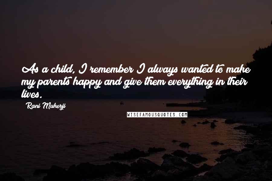Rani Mukerji Quotes: As a child, I remember I always wanted to make my parents happy and give them everything in their lives.