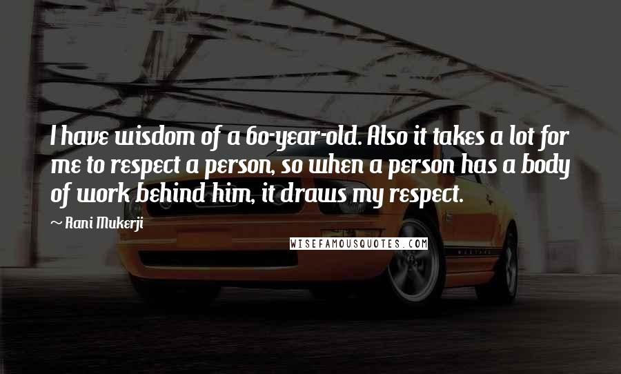 Rani Mukerji Quotes: I have wisdom of a 60-year-old. Also it takes a lot for me to respect a person, so when a person has a body of work behind him, it draws my respect.