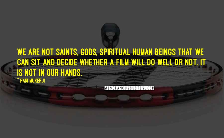 Rani Mukerji Quotes: We are not saints, gods, spiritual human beings that we can sit and decide whether a film will do well or not. It is not in our hands.