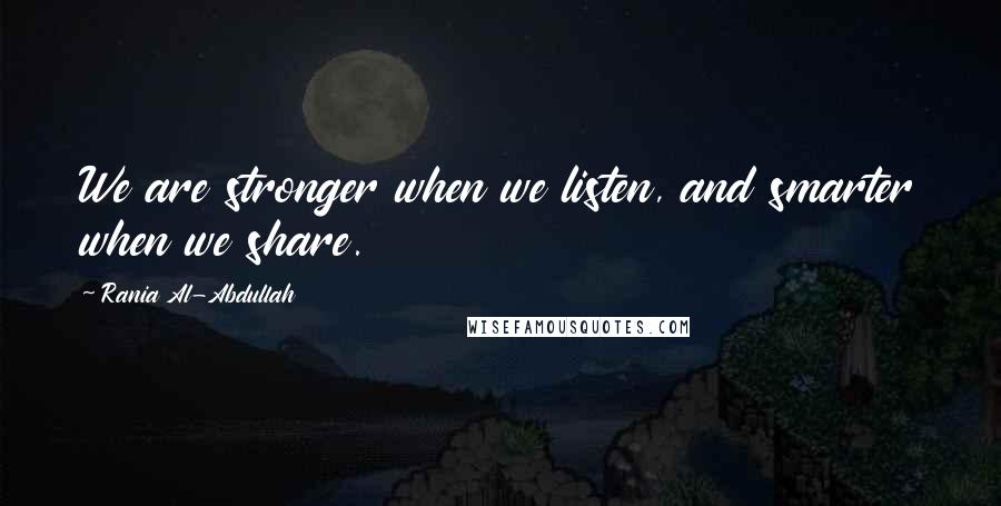 Rania Al-Abdullah Quotes: We are stronger when we listen, and smarter when we share.