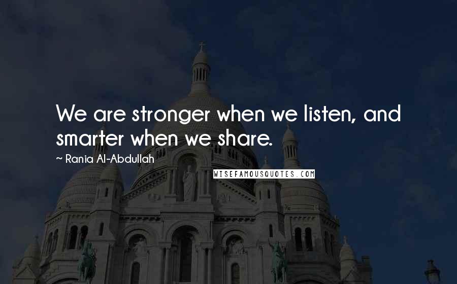 Rania Al-Abdullah Quotes: We are stronger when we listen, and smarter when we share.