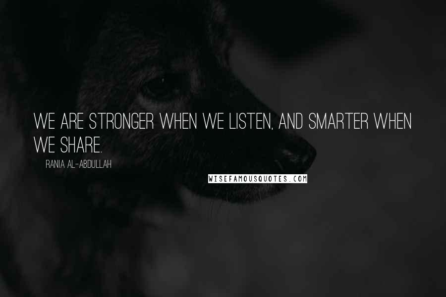 Rania Al-Abdullah Quotes: We are stronger when we listen, and smarter when we share.