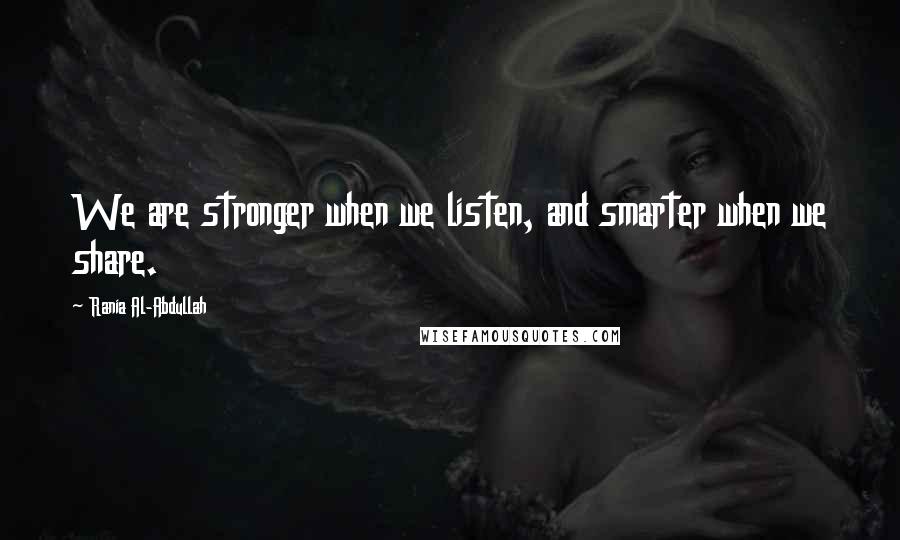 Rania Al-Abdullah Quotes: We are stronger when we listen, and smarter when we share.