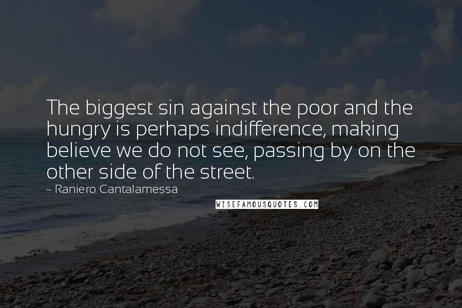 Raniero Cantalamessa Quotes: The biggest sin against the poor and the hungry is perhaps indifference, making believe we do not see, passing by on the other side of the street.