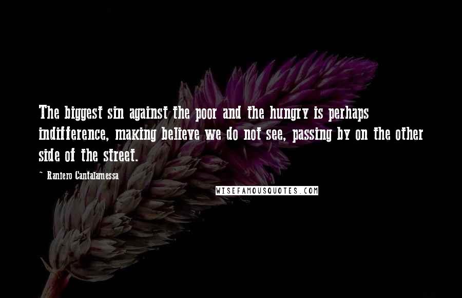 Raniero Cantalamessa Quotes: The biggest sin against the poor and the hungry is perhaps indifference, making believe we do not see, passing by on the other side of the street.