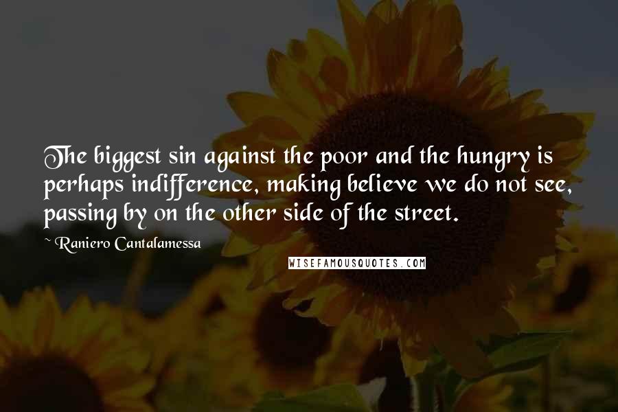 Raniero Cantalamessa Quotes: The biggest sin against the poor and the hungry is perhaps indifference, making believe we do not see, passing by on the other side of the street.