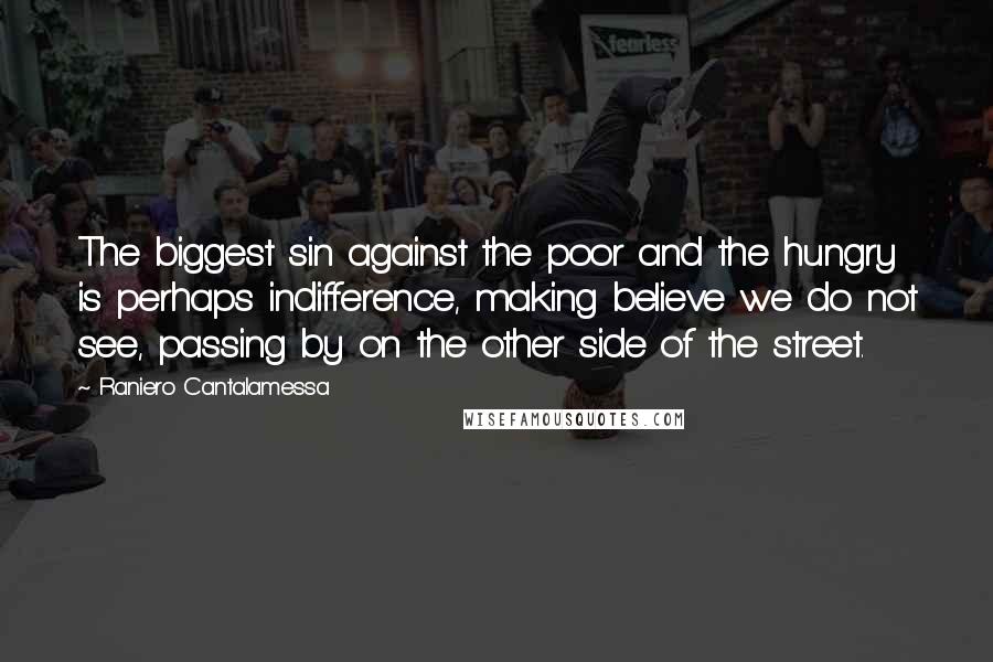 Raniero Cantalamessa Quotes: The biggest sin against the poor and the hungry is perhaps indifference, making believe we do not see, passing by on the other side of the street.
