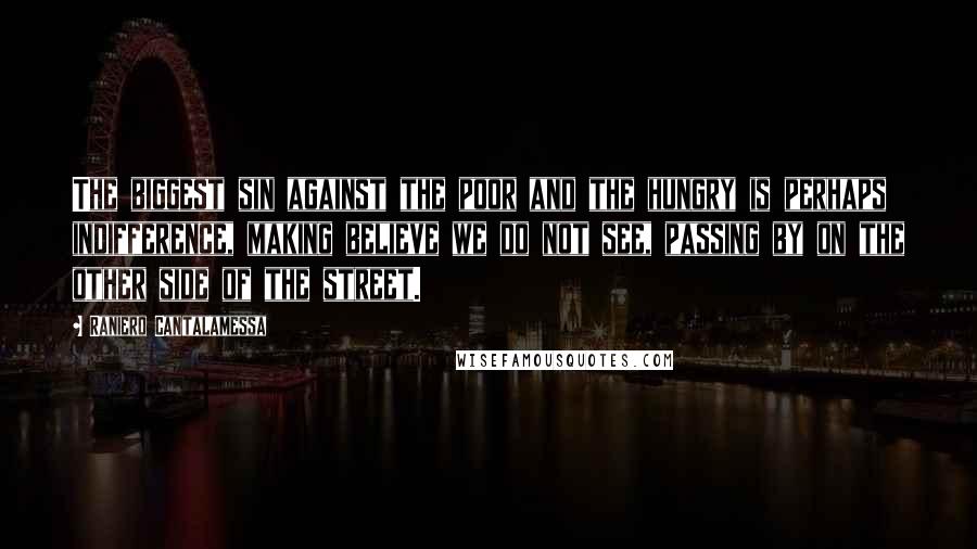 Raniero Cantalamessa Quotes: The biggest sin against the poor and the hungry is perhaps indifference, making believe we do not see, passing by on the other side of the street.