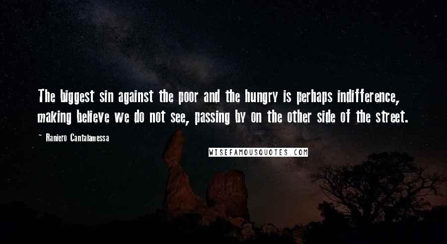 Raniero Cantalamessa Quotes: The biggest sin against the poor and the hungry is perhaps indifference, making believe we do not see, passing by on the other side of the street.