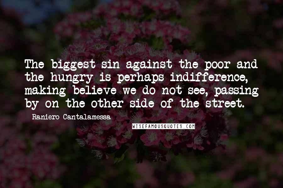 Raniero Cantalamessa Quotes: The biggest sin against the poor and the hungry is perhaps indifference, making believe we do not see, passing by on the other side of the street.