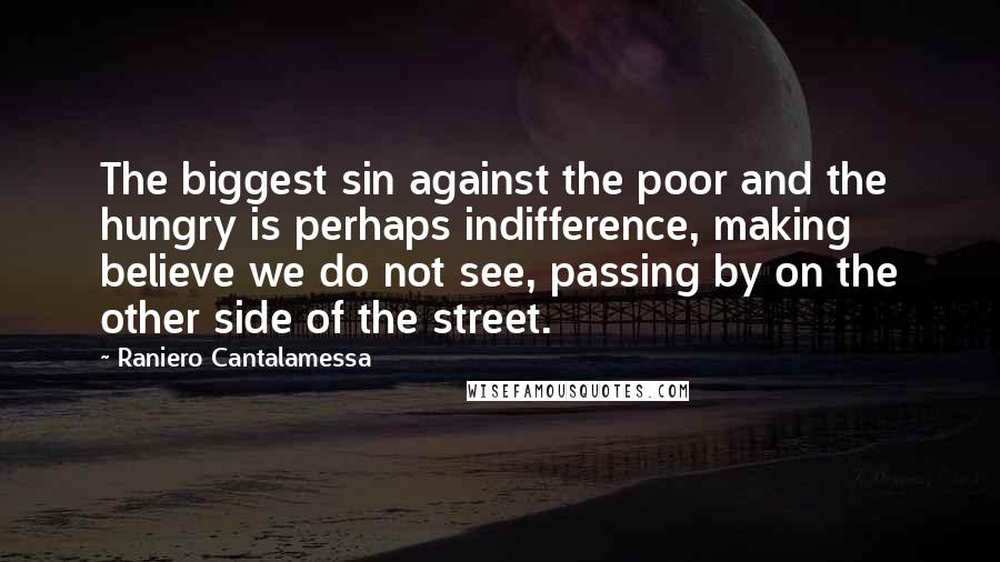 Raniero Cantalamessa Quotes: The biggest sin against the poor and the hungry is perhaps indifference, making believe we do not see, passing by on the other side of the street.