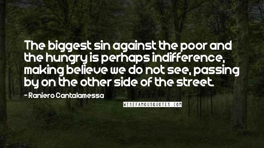 Raniero Cantalamessa Quotes: The biggest sin against the poor and the hungry is perhaps indifference, making believe we do not see, passing by on the other side of the street.