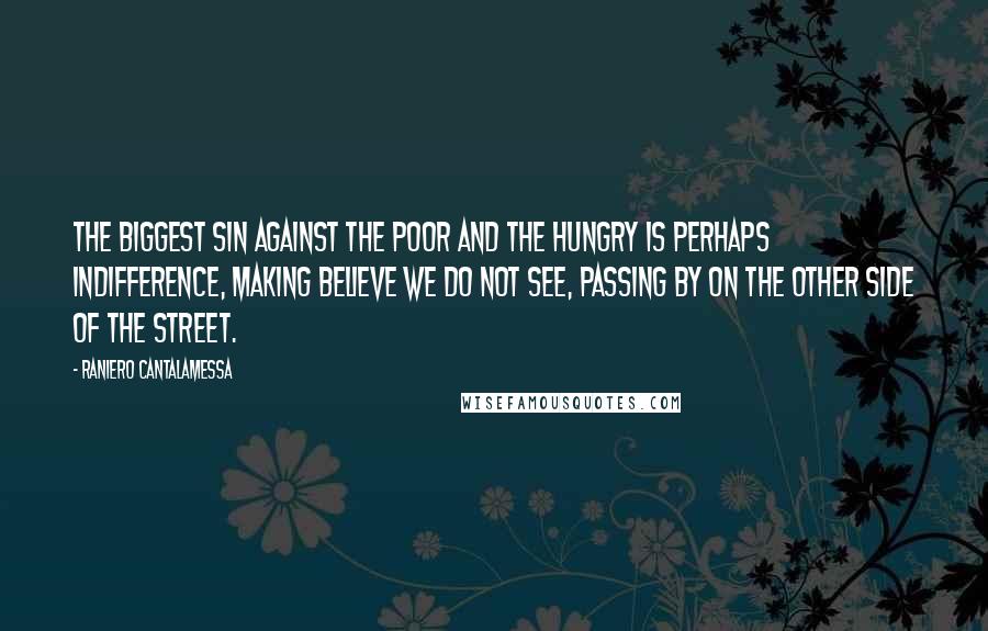 Raniero Cantalamessa Quotes: The biggest sin against the poor and the hungry is perhaps indifference, making believe we do not see, passing by on the other side of the street.