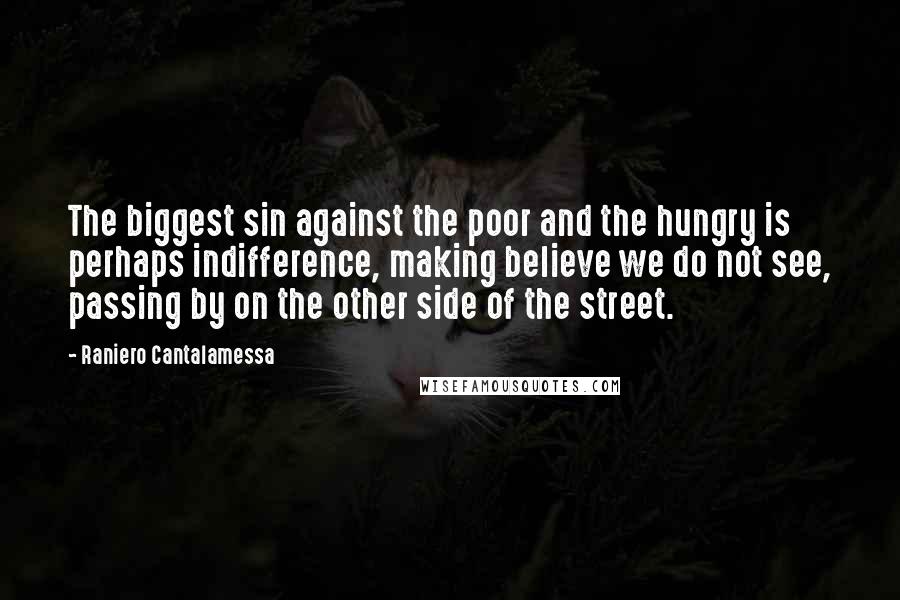 Raniero Cantalamessa Quotes: The biggest sin against the poor and the hungry is perhaps indifference, making believe we do not see, passing by on the other side of the street.