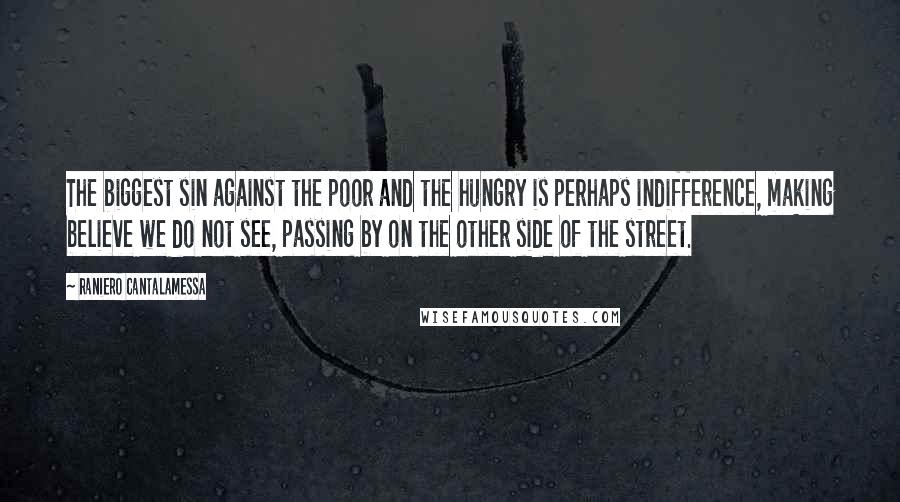 Raniero Cantalamessa Quotes: The biggest sin against the poor and the hungry is perhaps indifference, making believe we do not see, passing by on the other side of the street.