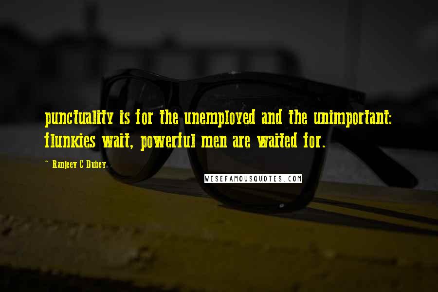 Ranjeev C Dubey Quotes: punctuality is for the unemployed and the unimportant: flunkies wait, powerful men are waited for.