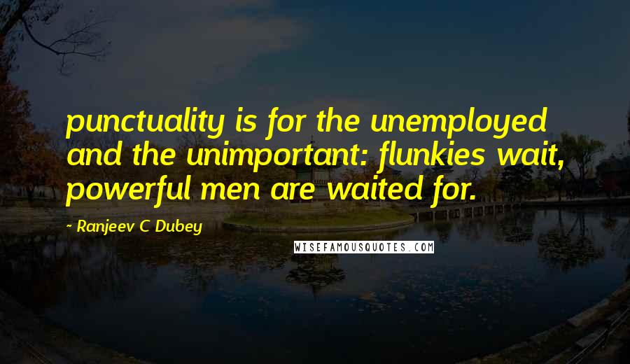 Ranjeev C Dubey Quotes: punctuality is for the unemployed and the unimportant: flunkies wait, powerful men are waited for.