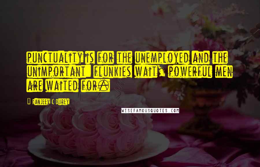 Ranjeev C Dubey Quotes: punctuality is for the unemployed and the unimportant: flunkies wait, powerful men are waited for.