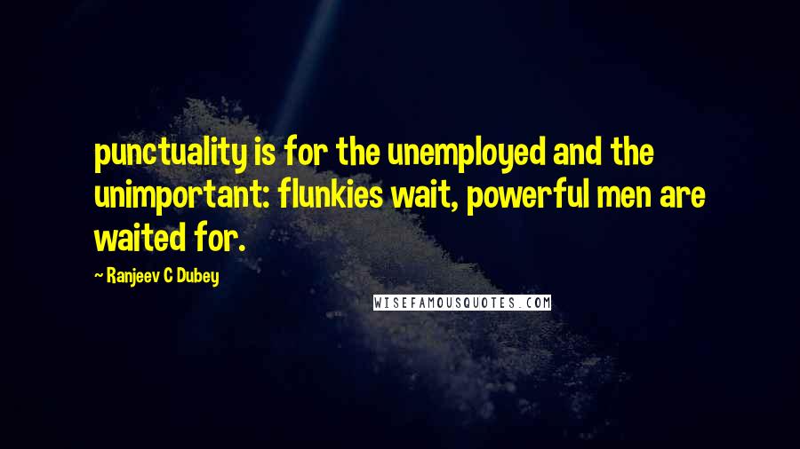 Ranjeev C Dubey Quotes: punctuality is for the unemployed and the unimportant: flunkies wait, powerful men are waited for.