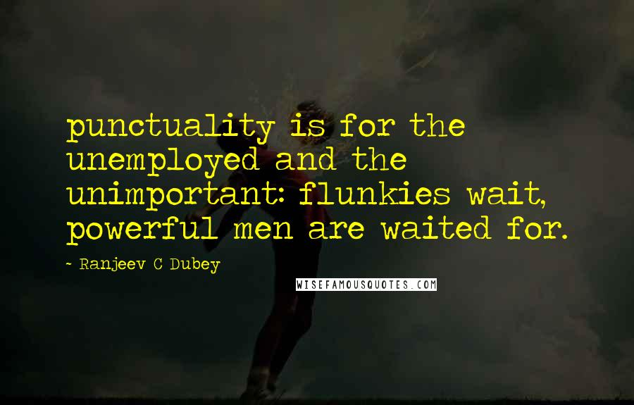 Ranjeev C Dubey Quotes: punctuality is for the unemployed and the unimportant: flunkies wait, powerful men are waited for.