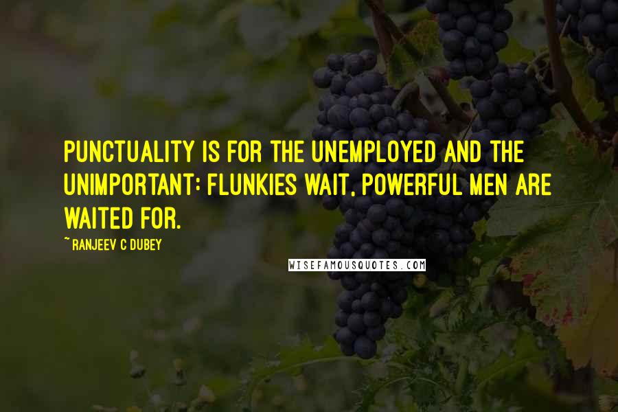 Ranjeev C Dubey Quotes: punctuality is for the unemployed and the unimportant: flunkies wait, powerful men are waited for.