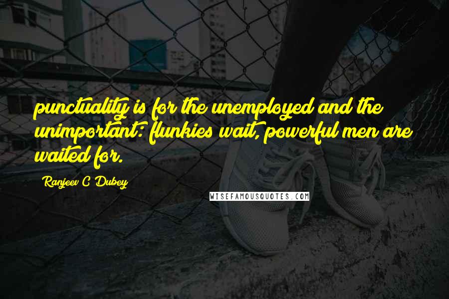 Ranjeev C Dubey Quotes: punctuality is for the unemployed and the unimportant: flunkies wait, powerful men are waited for.