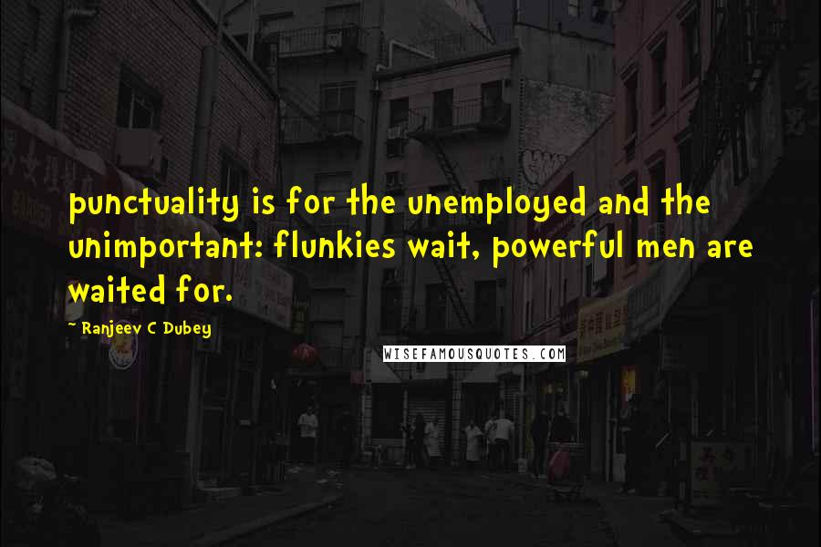 Ranjeev C Dubey Quotes: punctuality is for the unemployed and the unimportant: flunkies wait, powerful men are waited for.