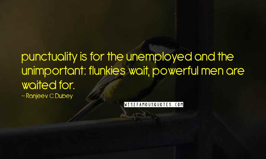 Ranjeev C Dubey Quotes: punctuality is for the unemployed and the unimportant: flunkies wait, powerful men are waited for.