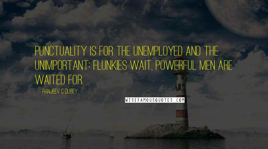 Ranjeev C Dubey Quotes: punctuality is for the unemployed and the unimportant: flunkies wait, powerful men are waited for.