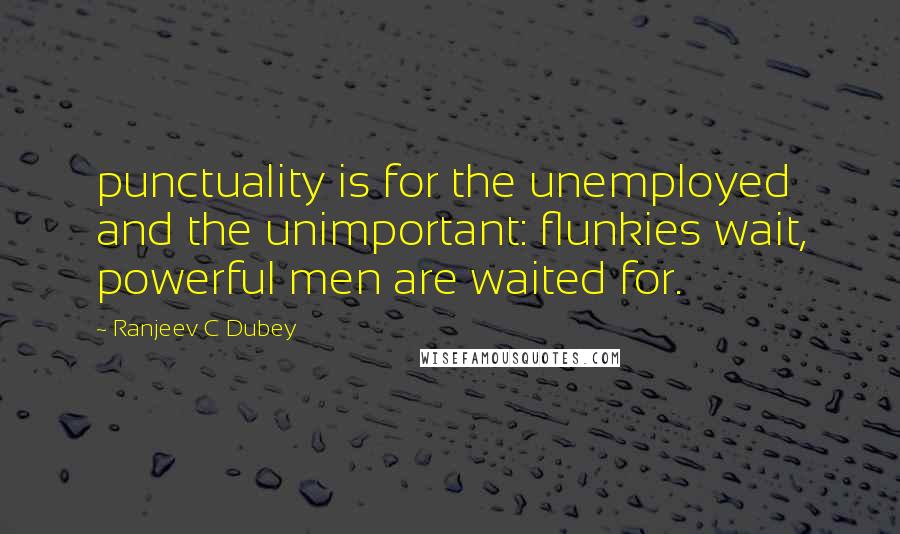 Ranjeev C Dubey Quotes: punctuality is for the unemployed and the unimportant: flunkies wait, powerful men are waited for.