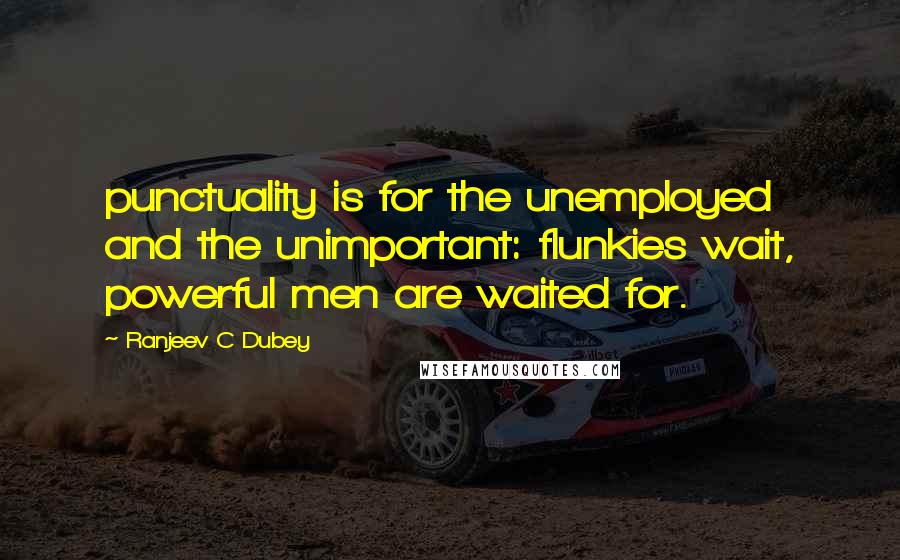 Ranjeev C Dubey Quotes: punctuality is for the unemployed and the unimportant: flunkies wait, powerful men are waited for.