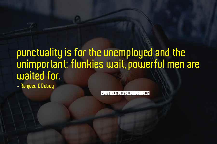 Ranjeev C Dubey Quotes: punctuality is for the unemployed and the unimportant: flunkies wait, powerful men are waited for.