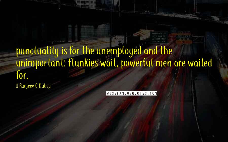 Ranjeev C Dubey Quotes: punctuality is for the unemployed and the unimportant: flunkies wait, powerful men are waited for.