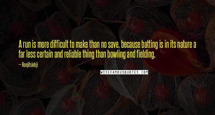 Ranjitsinhji Quotes: A run is more difficult to make than no save, because batting is in its nature a far less certain and reliable thing than bowling and fielding.
