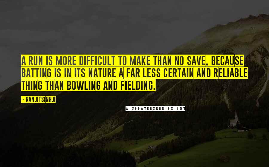 Ranjitsinhji Quotes: A run is more difficult to make than no save, because batting is in its nature a far less certain and reliable thing than bowling and fielding.