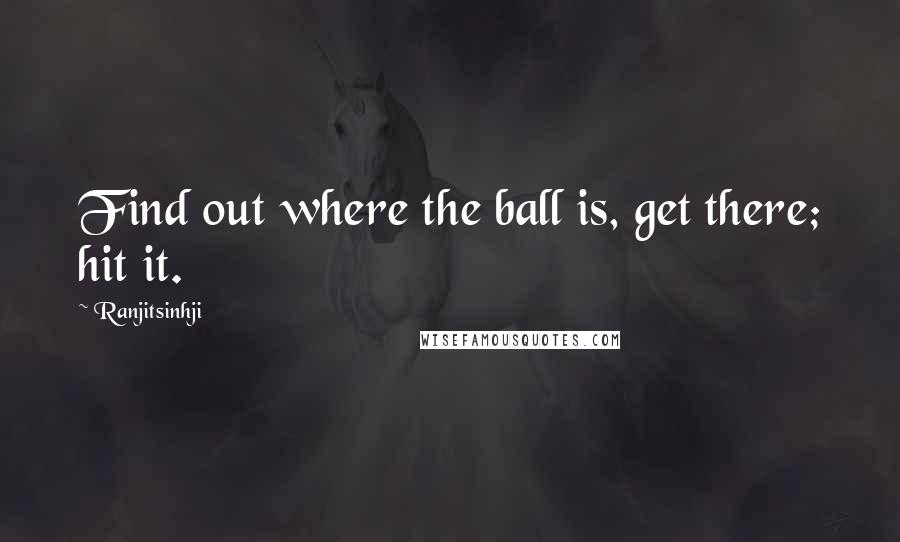 Ranjitsinhji Quotes: Find out where the ball is, get there; hit it.