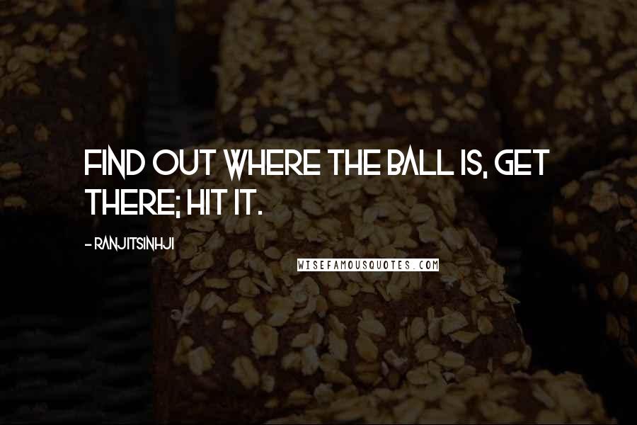 Ranjitsinhji Quotes: Find out where the ball is, get there; hit it.