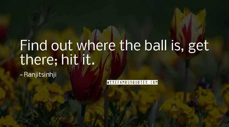 Ranjitsinhji Quotes: Find out where the ball is, get there; hit it.