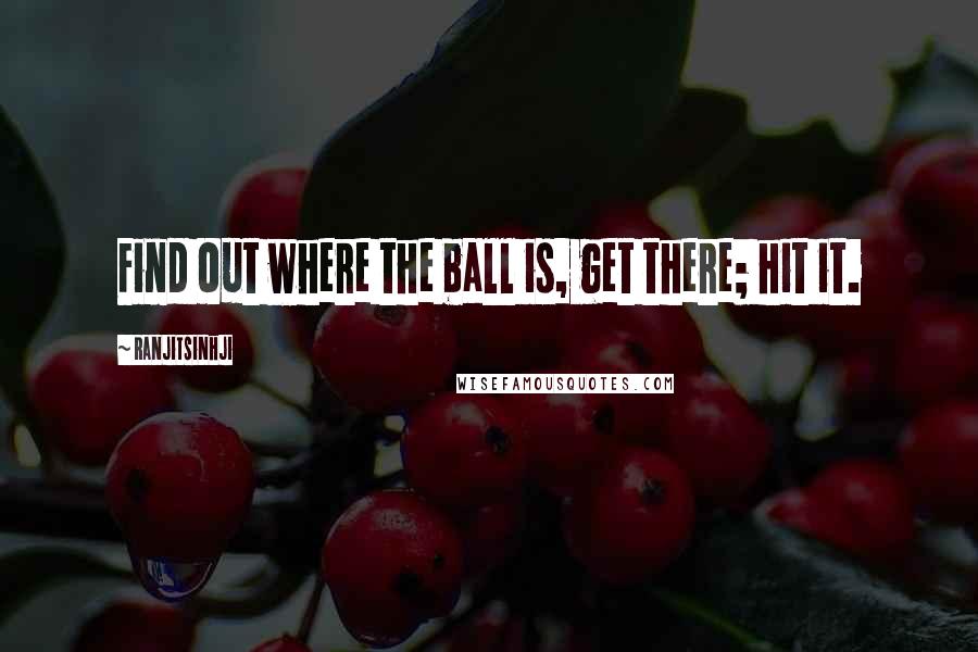 Ranjitsinhji Quotes: Find out where the ball is, get there; hit it.