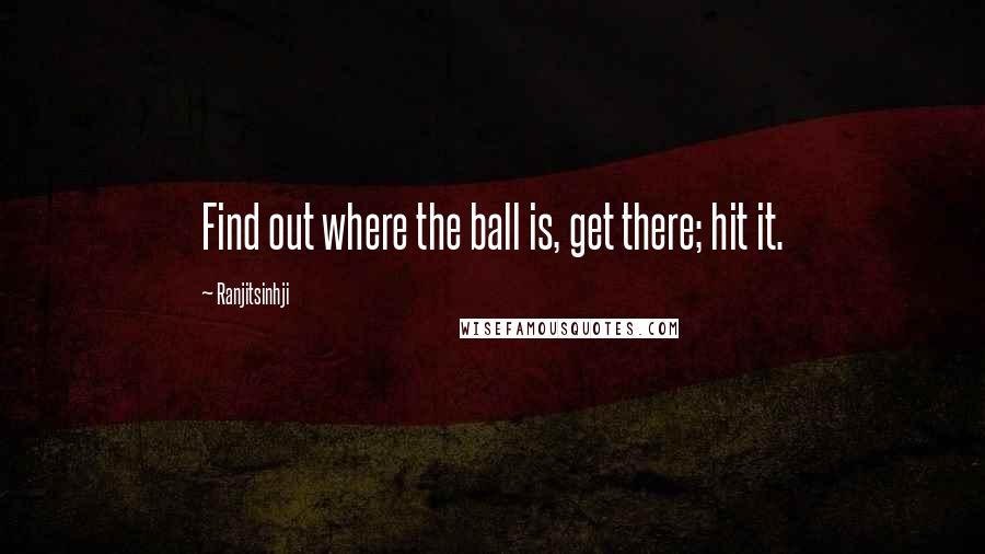 Ranjitsinhji Quotes: Find out where the ball is, get there; hit it.