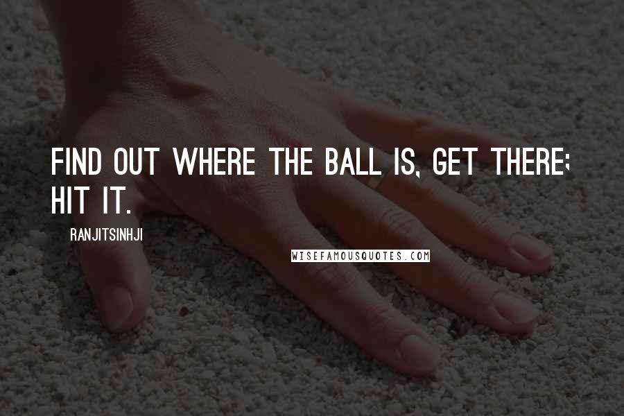 Ranjitsinhji Quotes: Find out where the ball is, get there; hit it.